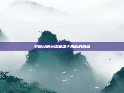 掌握日服英雄联盟手机版的精髓