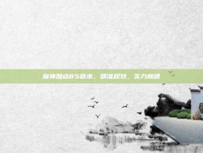 魔神加点85版本，精准规划，实力巅峰