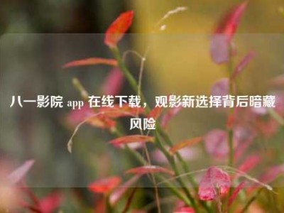 八一影院 app 在线下载，观影新选择背后暗藏风险