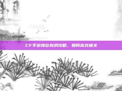 CF手游排位狗洞攻略，如何高效通关