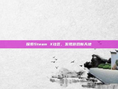 探索Steam X社区，发现游戏新天地