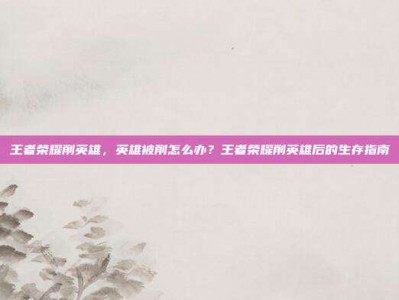 王者荣耀削英雄，英雄被削怎么办？王者荣耀削英雄后的生存指南