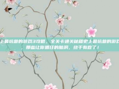 史上最坑爹的游戏3攻略，全关卡通关秘籍史上最坑爹的游戏3，那些让你抓狂的脑洞，终于有救了！
