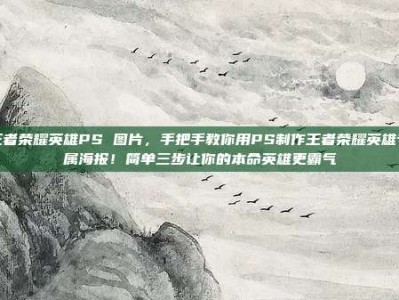 王者荣耀英雄PS 图片，手把手教你用PS制作王者荣耀英雄专属海报！简单三步让你的本命英雄更霸气