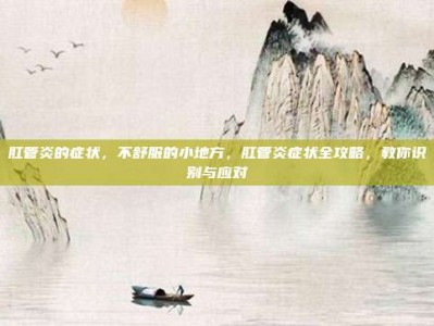 肛管炎的症状，不舒服的小地方，肛管炎症状全攻略，教你识别与应对