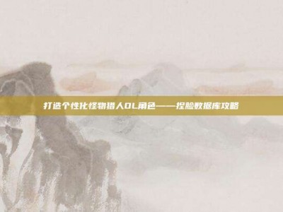 打造个性化怪物猎人OL角色——捏脸数据库攻略