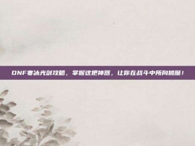 DNF寒冰光剑攻略，掌握这把神器，让你在战斗中所向披靡！