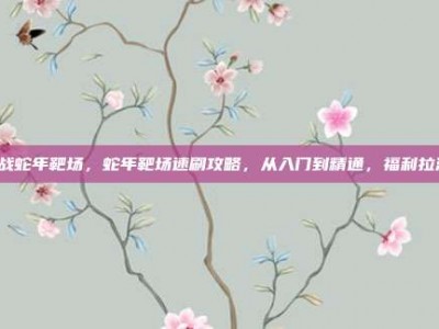 逆战蛇年靶场，蛇年靶场速刷攻略，从入门到精通，福利拉满！