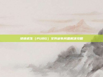 绝地求生（PUBG）文件缺失问题解决攻略