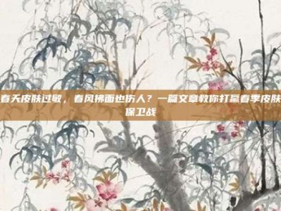春天皮肤过敏，春风拂面也伤人？一篇文章教你打赢春季皮肤保卫战