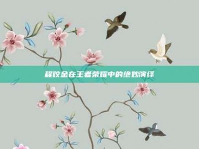 程咬金在王者荣耀中的绝妙演绎