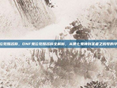dnf鬼泣觉醒名称，DNF鬼泣觉醒名称全解析，从第七鬼神到圣者之鸣号的华丽蜕变