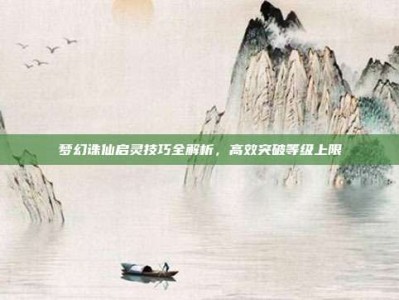 梦幻诛仙启灵技巧全解析，高效突破等级上限