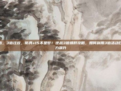 逆战3倍，3倍狂欢，防具+15不是梦！逆战3倍爆肝攻略，如何利用3倍活动日实现战力飙升