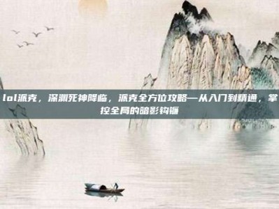 lol派克，深渊死神降临，派克全方位攻略—从入门到精通，掌控全局的暗影钩镰