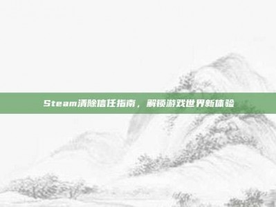Steam清除信任指南，解锁游戏世界新体验
