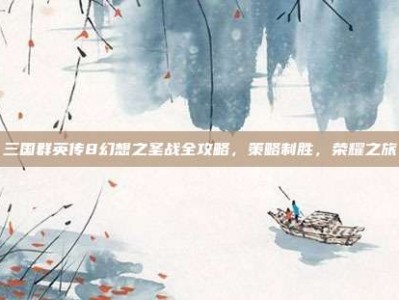 三国群英传8幻想之圣战全攻略，策略制胜，荣耀之旅