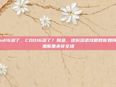 cod16凉了，COD16凉了？别急，这份凉透攻略教你如何在鬼服里杀穿全场