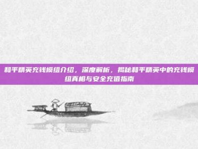 和平精英充钱模组介绍，深度解析，揭秘和平精英中的充钱模组真相与安全充值指南