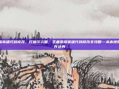 王者荣耀英雄代码修改，打破次元壁，王者荣耀英雄代码修改全攻略—从本地娱乐到创作边界