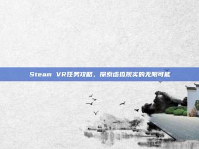 Steam VR任务攻略，探索虚拟现实的无限可能