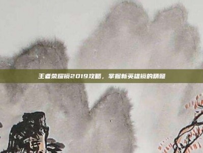 王者荣耀镜2019攻略，掌握新英雄镜的精髓