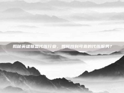 揭秘英雄联盟代练行业，如何找到可靠的代练服务？