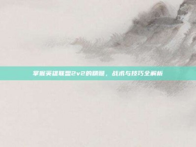掌握英雄联盟2v2的精髓，战术与技巧全解析