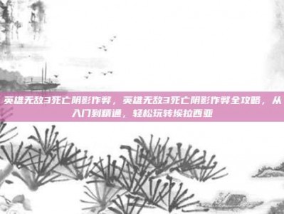 英雄无敌3死亡阴影作弊，英雄无敌3死亡阴影作弊全攻略，从入门到精通，轻松玩转埃拉西亚