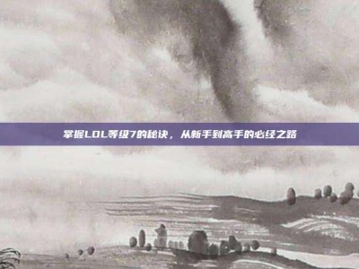 掌握LOL等级7的秘诀，从新手到高手的必经之路