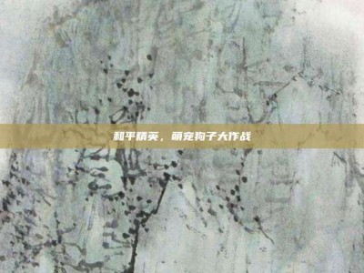 和平精英，萌宠狗子大作战