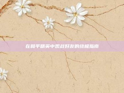 在和平精英中观战好友的终极指南