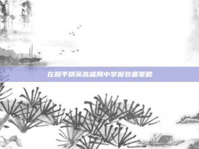 在和平精英高端局中掌握装备策略