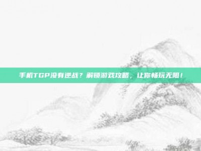 手机TGP没有逆战？解锁游戏攻略，让你畅玩无阻！