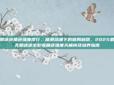 无期迷途角色强度排行，暗潮汹涌下的破局利器，2025最新无期迷途全职业角色强度天梯榜及培养指南