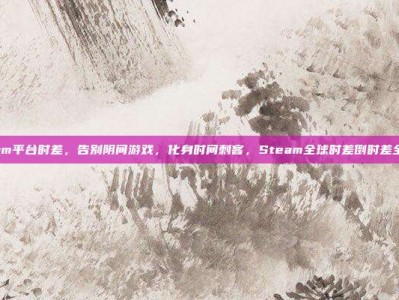steam平台时差，告别阴间游戏，化身时间刺客，Steam全球时差倒时差全攻略