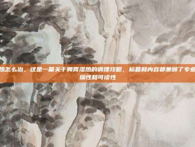 脾胃湿热怎么治，这是一篇关于脾胃湿热的调理攻略，标题和内容都兼顾了专业性、实操性和可读性