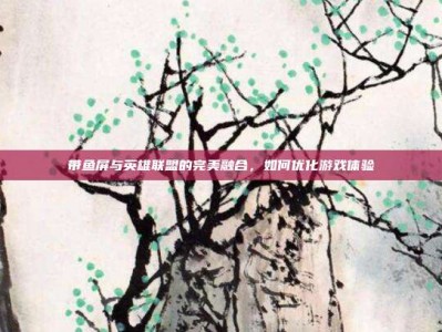 带鱼屏与英雄联盟的完美融合，如何优化游戏体验
