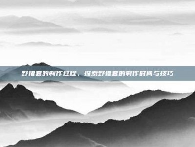 野猪套的制作过程，探索野猪套的制作时间与技巧