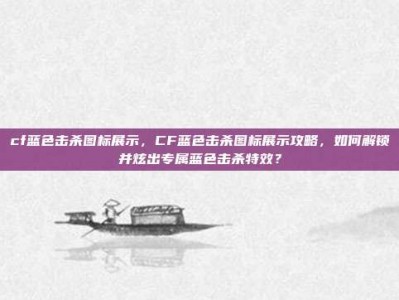cf蓝色击杀图标展示，CF蓝色击杀图标展示攻略，如何解锁并炫出专属蓝色击杀特效？