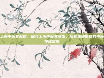 上海中医文献馆，探寻上海中医文献馆，魔都里被低估的中医神秘宝库