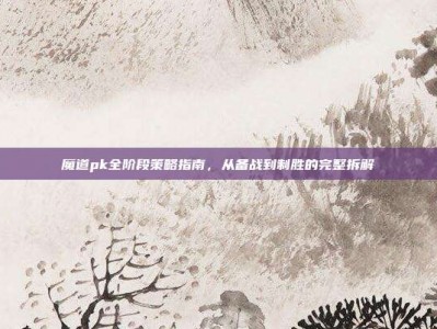 魔道pk全阶段策略指南，从备战到制胜的完整拆解