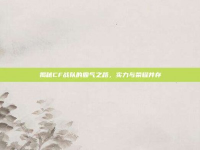 揭秘CF战队的霸气之路，实力与荣耀并存