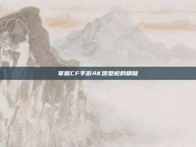 掌握CF手游AK原型枪的精髓