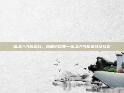 保卫芦沟桥逆战，碧血染雄关—保卫卢沟桥逆战全攻略