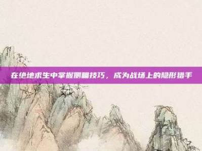 在绝地求生中掌握侧瞄技巧，成为战场上的隐形猎手