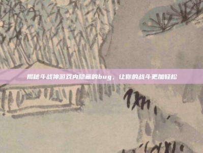 揭秘斗战神游戏内隐藏的bug，让你的战斗更加轻松