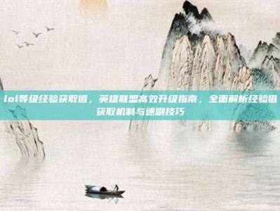 lol等级经验获取值，英雄联盟高效升级指南，全面解析经验值获取机制与速刷技巧