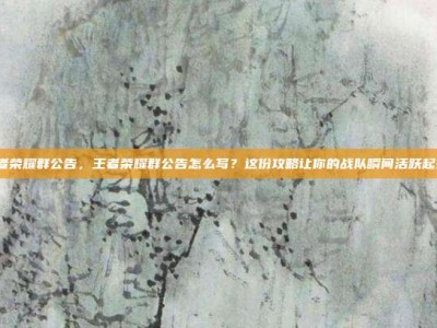 王者荣耀群公告，王者荣耀群公告怎么写？这份攻略让你的战队瞬间活跃起来！