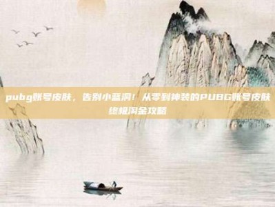 pubg账号皮肤，告别小蓝洞！从零到神装的PUBG账号皮肤终极淘金攻略